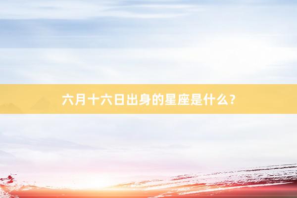 六月十六日出身的星座是什么？