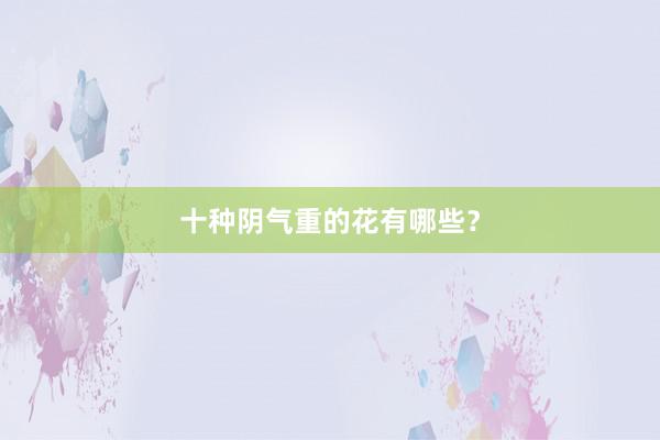 十种阴气重的花有哪些？