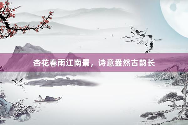 杏花春雨江南景,诗意盎然古韵长